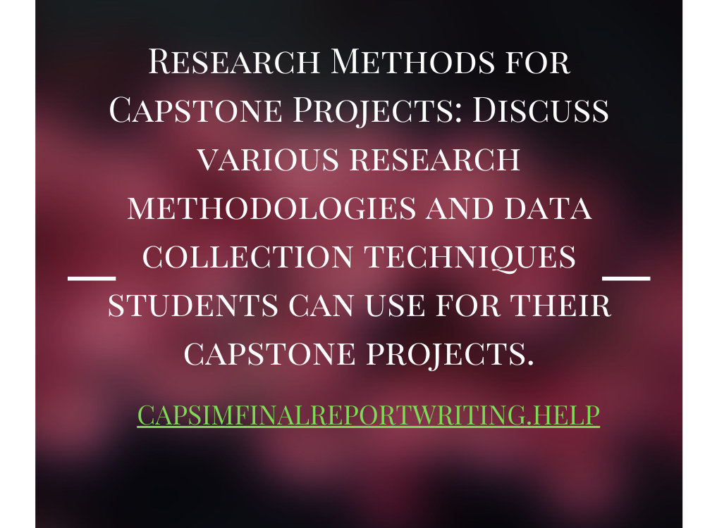 Research Methods for Capstone Projects: Discuss various research methodologies and data collection techniques students can use for their capstone projects.